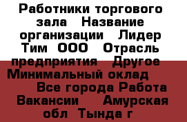 Работники торгового зала › Название организации ­ Лидер Тим, ООО › Отрасль предприятия ­ Другое › Минимальный оклад ­ 28 000 - Все города Работа » Вакансии   . Амурская обл.,Тында г.